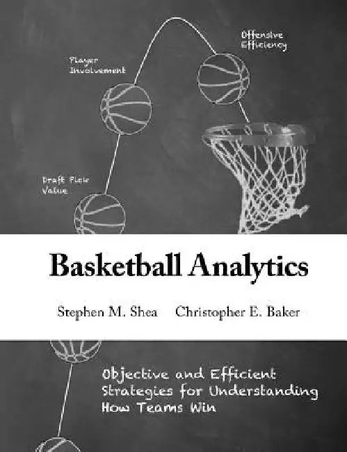 Basketball Analytics: Objective and Efficient Strategies for Understanding How Teams Win by Christopher E. Baker