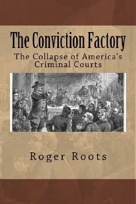 The Conviction Factory: The Collapse of America's Criminal Courts by Roger I. Roots