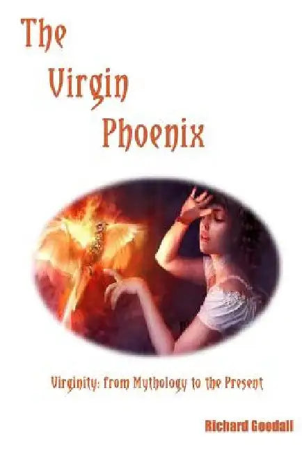 The Virgin Phoenix: Virginity: from Mythology to the Present by Richard Goodall