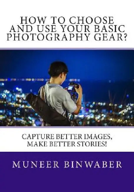 How to Choose and Use your Basic Photography Gear?: Capture Better Images, Makes Better Stories! by Muneer Binwaber