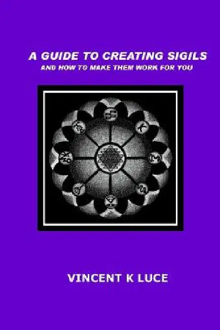 A Guide to Creating Sigils and how to make them work for you by Vincent K. Luce