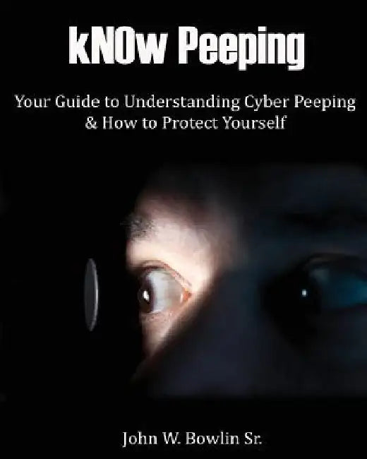 kNOw Peeping: Your Guide to Understanding Cyber Peeping and How to Protect Yourself by John W. Bowlin Sr