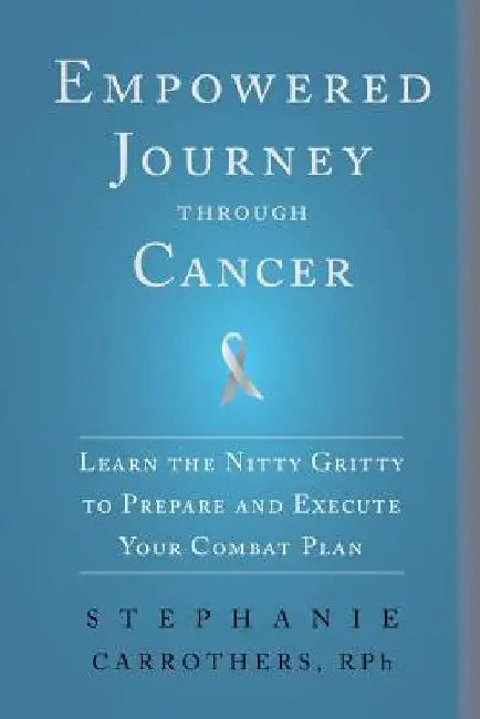 Empowered Journey through Cancer: Learn the Nitty Gritty to Prepare and Execute Your Combat Plan by Stephanie Carrothers Rph