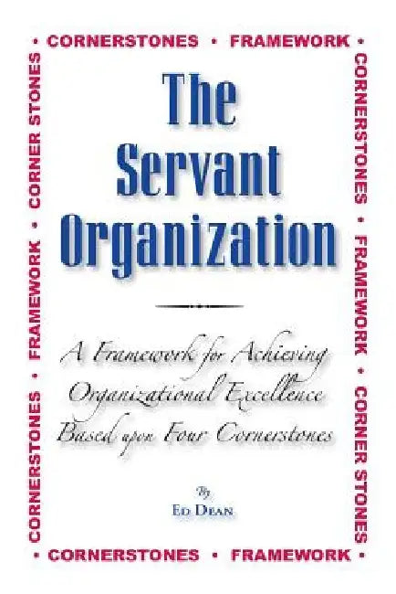 The Servant Organization: Framework for Achieving Organizational Excellence Based upon Four Cornerstones by Ed Dean