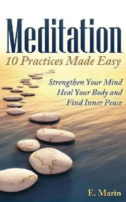 Meditation: 10 Practices Made Easy: Strengthen Your Mind, Heal Your Body and Find Inner Peace by E. Marin
