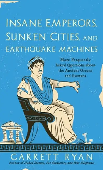 Insane Emperors, Sunken Cities, and Earthquake Machines: More Frequently Asked Questions about the Ancient Greeks and Romans by Garrett Ryan