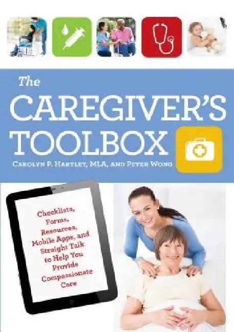 The Caregiver's Toolbox: Checklists, Forms, Resources, Mobile Apps, and Straight Talk to Help You Provide Compassionate Care by Carolyn P. Hartley