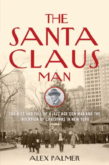 The Santa Claus Man: The Rise and Fall of a Jazz Age Con Man and the Invention of Christmas in New York by Alex Palmer