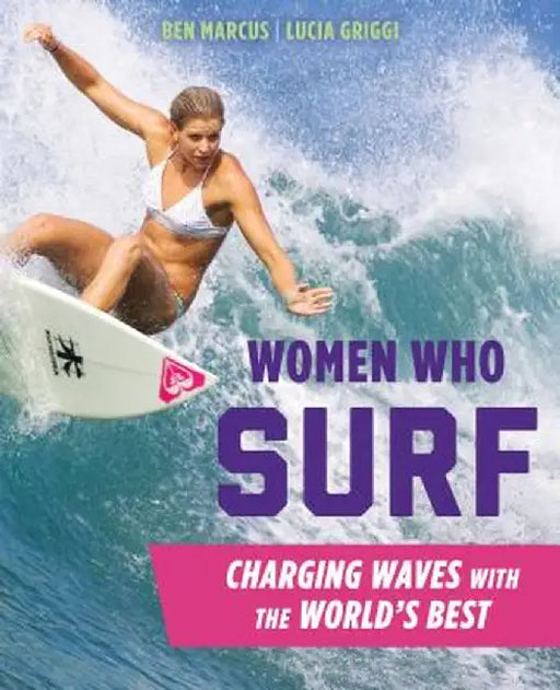 Women Who Surf: Charging Waves with the World's Best by Ben Marcus