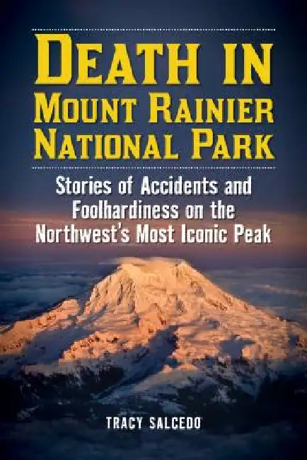 Death in Mount Rainier National Park: Stories of Accidents and Foolhardiness on the Northwest's Most Iconic Peak by Tracy Salcedo