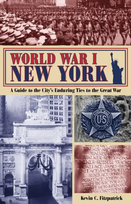 World War I New York: A Guide to the City's Enduring Ties to the Great War by Kevin C. Fitzpatrick