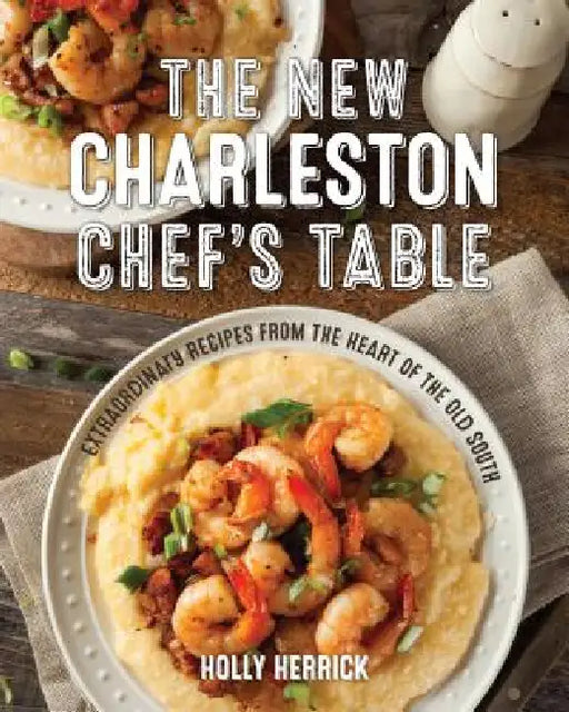 The New Charleston Chef's Table: Extraordinary Recipes from the Heart of the Old South by Holly Herrick