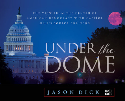 Under the Dome: The View from the Center of American Democracy with Capitol Hill's Source for News by Jason Dick