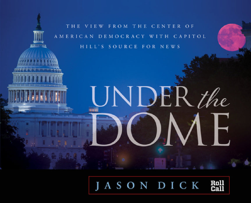 Under the Dome: The View from the Center of American Democracy with Capitol Hill's Source for News by Jason Dick