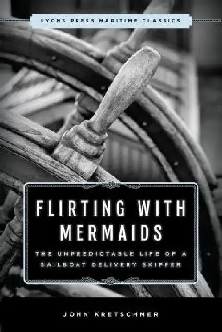 Flirting with Mermaids: The Unpredictable Life of a Sailboat Delivery Skipper: Lyons Press Maritime Classics by John Kretschmer