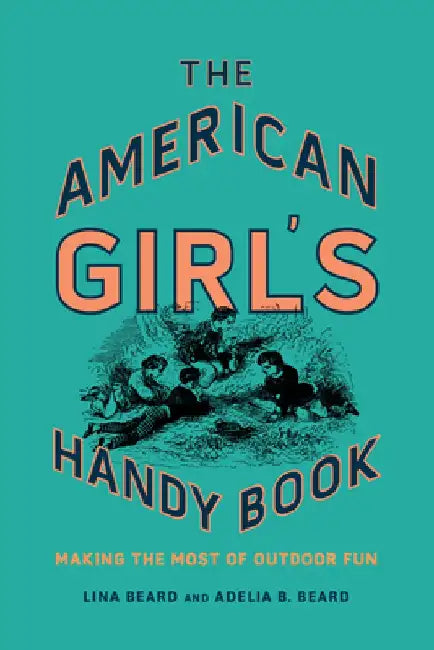 The American Girl's Handy Book: Making the Most of Outdoor Fun by Lina Beard