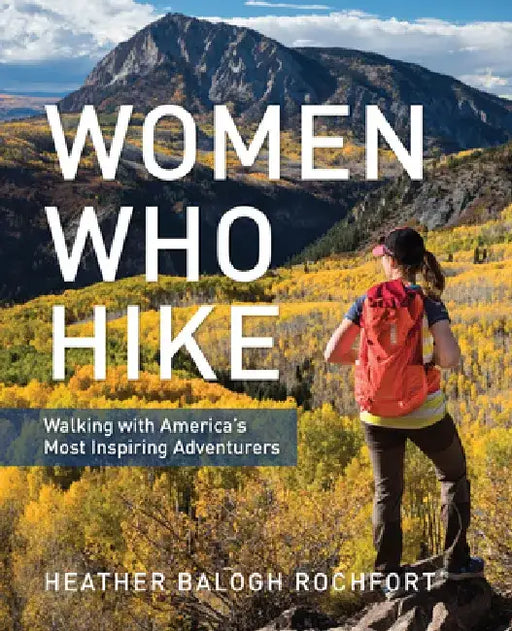 Women Who Hike: Walking with America's Most Inspiring Adventurers by Heather Balogh Rochfort