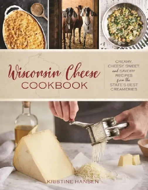 Wisconsin Cheese Cookbook: Creamy, Cheesy, Sweet, and Savory Recipes from the State's Best Creameries by Kristine Hansen