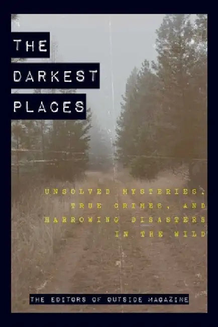 The Darkest Places: Unsolved Mysteries, True Crimes, and Harrowing Disasters in the Wild by The Editors of Outside Magazine
