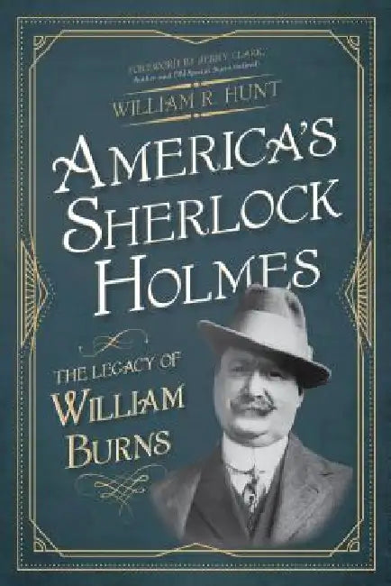 America's Sherlock Holmes: The Legacy of William Burns by William R. Hunt