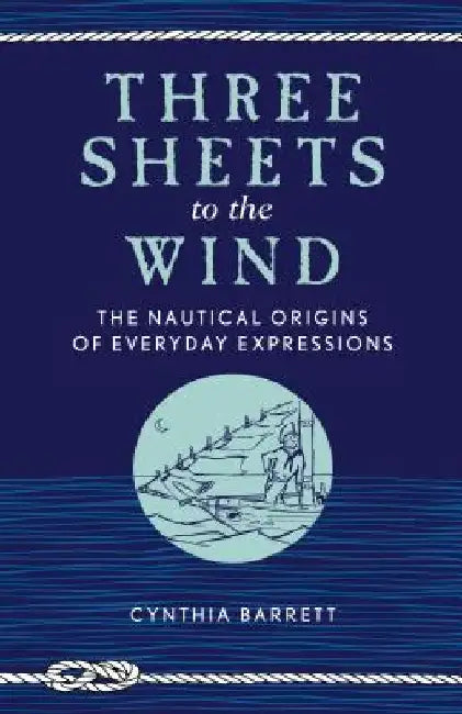 Three Sheets to the Wind: The Nautical Origins of Everyday Expressions by Cynthia Barrett