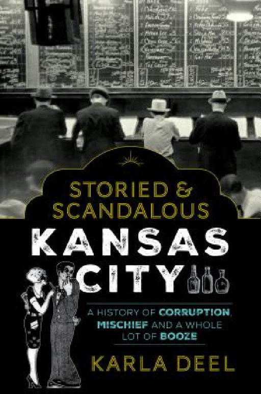 Storied & Scandalous Kansas City: A History of Corruption, Mischief and a Whole Lot of Booze by Karla Deel