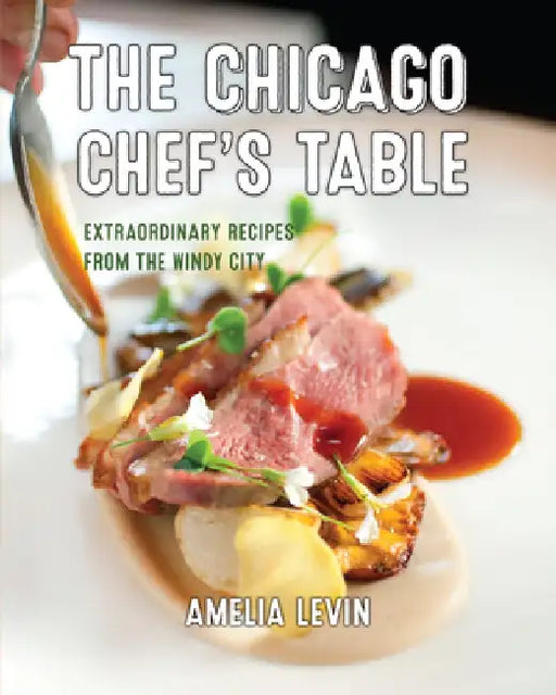 The New Chicago Chef's Table: Extraordinary Recipes from the Windy City by Amelia Levin