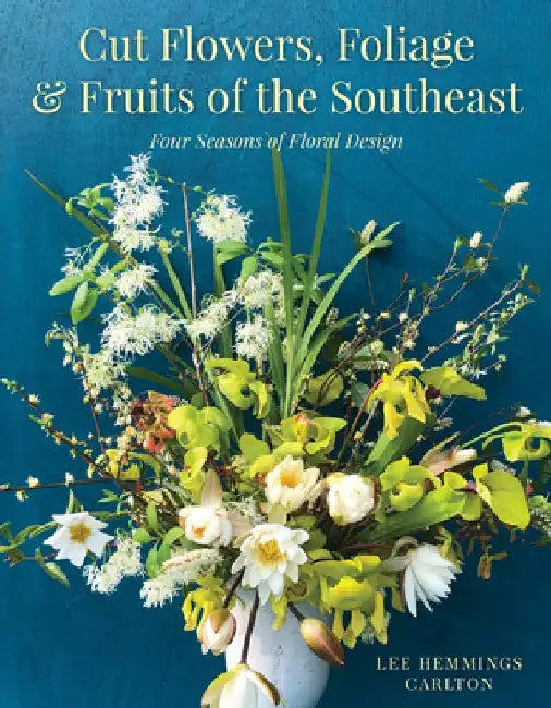 Cut Flowers, Foliage, and Fruits of the Southeast: Four Seasons of Floral Design with Regional Character by Lee Hemmings Carlton