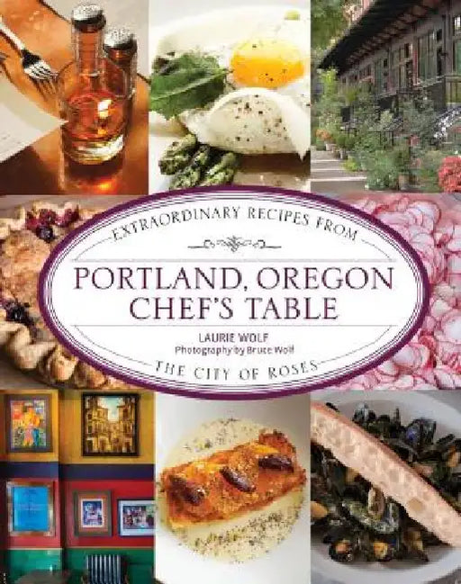 Portland, Oregon Chef's Table: Extraordinary Recipes from the City of Roses by Laurie Wolf