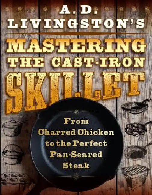 A. D. Livingston's Mastering the Cast-Iron Skillet: From Charred Chicken to the Perfect Pan-Seared Steak by A. D. Livingston