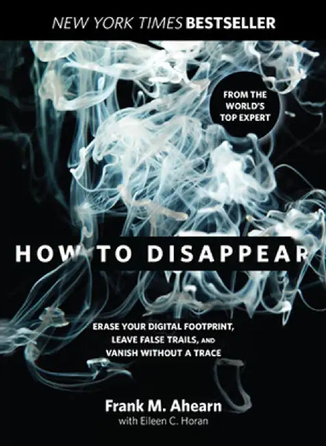 How to Disappear: Erase Your Digital Footprint, Leave False Trails, and Vanish Without a Trace by Frank Ahearn