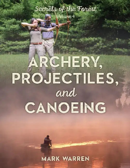 Archery, Projectiles, and Canoeing: Secrets of the Forest by Mark Warren