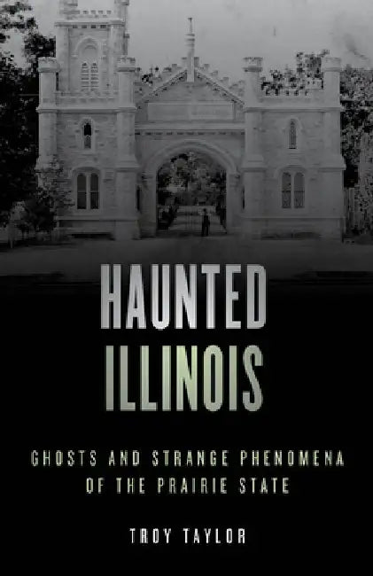 Haunted Illinois: Ghosts and Strange Phenomena of the Prairie State by Troy Taylor