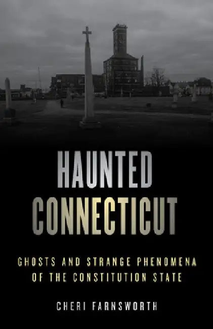 Haunted Connecticut: Ghosts and Strange Phenomena of the Constitution State by Cheri Farnsworth