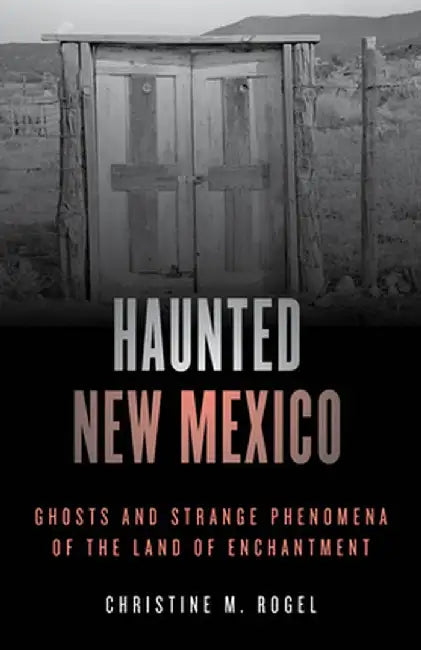 Haunted New Mexico: Ghosts and Strange Phenomena of the Land of Enchantment by Christine M. Rogel