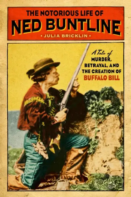 The Notorious Life of Ned Buntline: A Tale of Murder, Betrayal, and the Creation of Buffalo Bill by Julia Bricklin