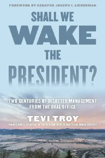 Shall We Wake the President?: Two Centuries of Disaster Management from the Oval Office by Tevi Troy