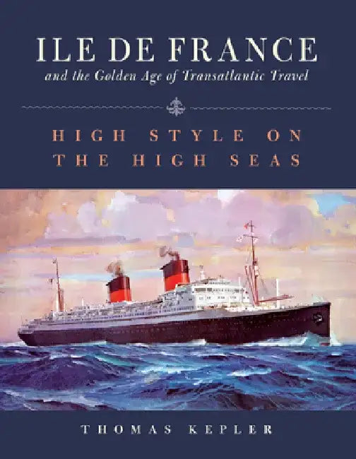 The Ile de France and the Golden Age of Transatlantic Travel: High Style on the High Seas by Thomas Kepler