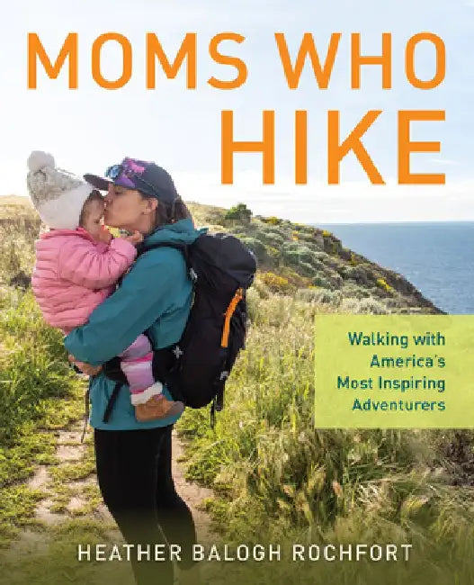 Moms Who Hike: Walking with America's Most Inspiring Adventurers by Heather Balogh Rochfort