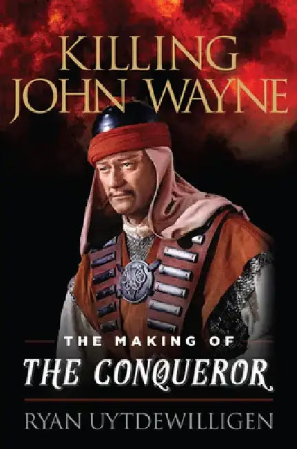 Killing John Wayne: The Making of the Conqueror by Ryan Uytdewilligen