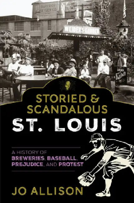 Storied & Scandalous St. Louis: A History of Breweries, Baseball, Prejudice, and Protest by Jo Allison