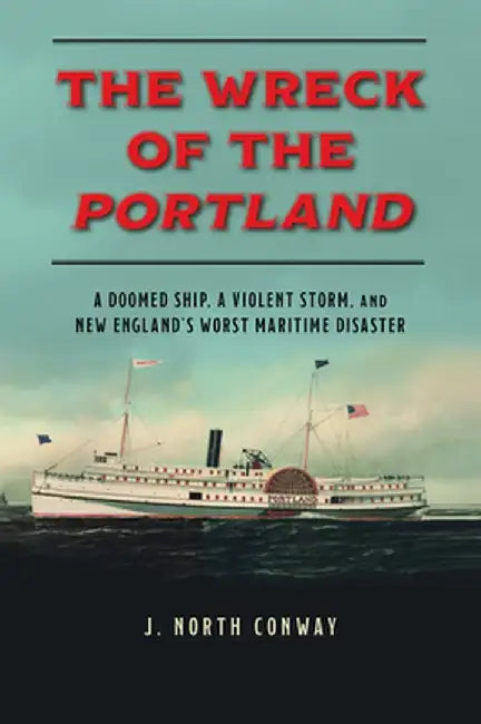 The Wreck of the Portland: A Doomed Ship, a Violent Storm, and New England's Worst Maritime Disaster by J. North Conway