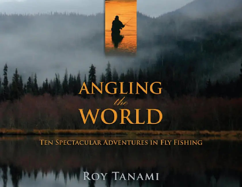 Angling the World: Ten Spectacular Adventures in Fly Fishing by Roy Tanami