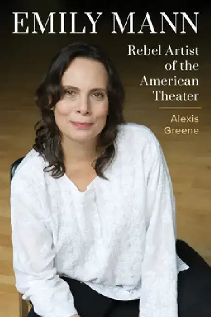 Emily Mann: Rebel Artist of the American Theater by Alexis Greene