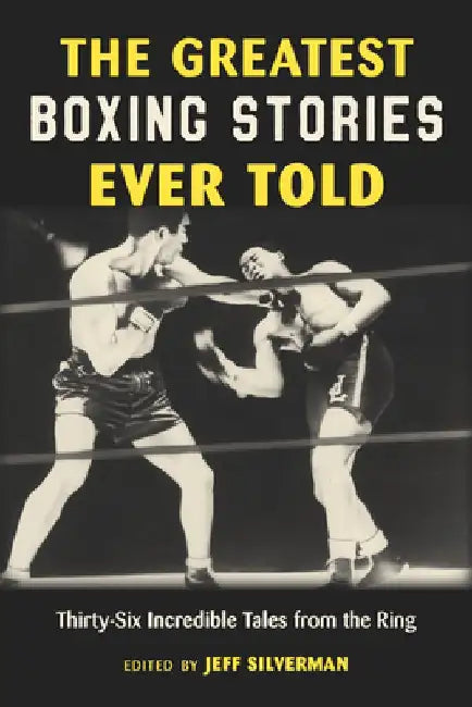 The Greatest Boxing Stories Ever Told: Thirty-Six Incredible Tales from the Ring by Jeff Silverman