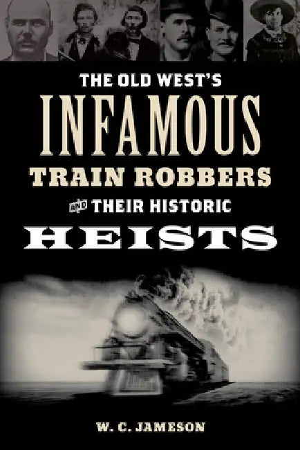The Old West's Infamous Train Robbers and Their Historic Heists by W. C. Jameson