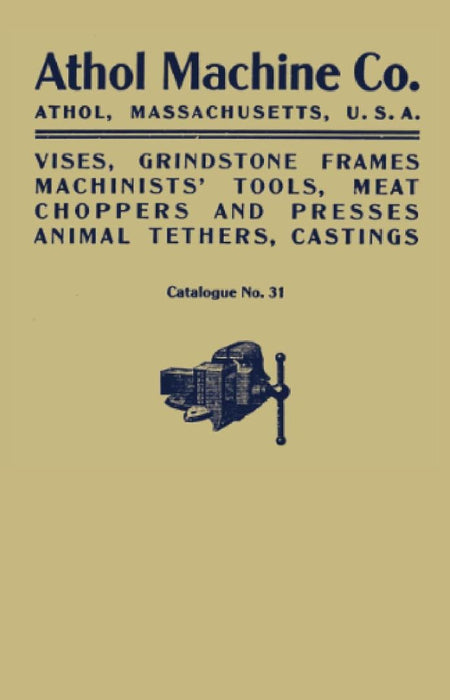 Athol Machine Co. Vises, Grindstone Frames, Machinists' Tools, Meat Choppers and Presses, Animal Tethers, Castings: Catalogue No. 31 by Athol Machine Company