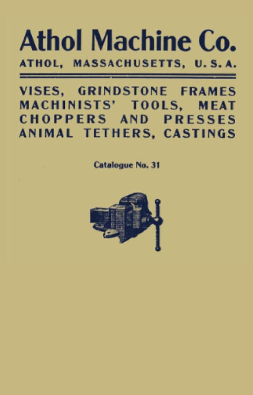 Athol Machine Co. Vises, Grindstone Frames, Machinists' Tools, Meat Choppers and Presses, Animal Tethers, Castings: Catalogue No. 31 by Athol Machine Company