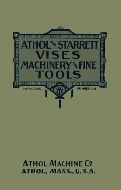 Athol and Starrett Vises, Machinery, and Fine Tools: Catalogue Number 34 by Athol Machine Company