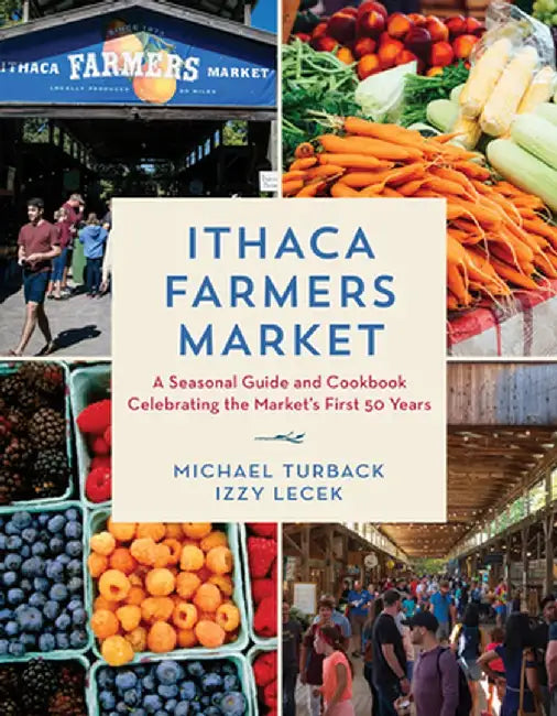 Ithaca Farmers Market: A Seasonal Guide and Cookbook Celebrating the Market's First 50 Years by Michael Turback